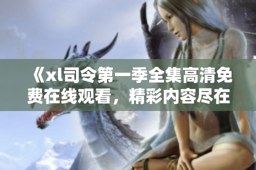 《xl司令第一季全集高清免费在线观看，精彩内容尽在其中》