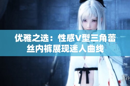 优雅之选：性感V型三角蕾丝内裤展现迷人曲线