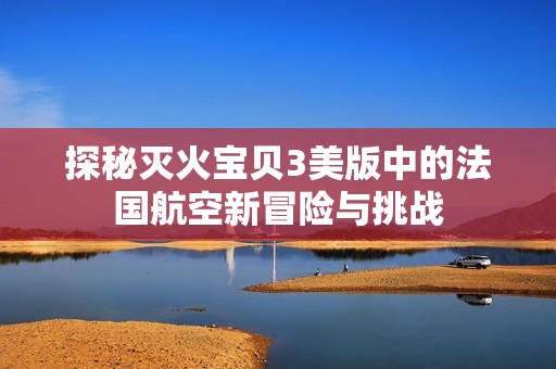 探秘灭火宝贝3美版中的法国航空新冒险与挑战