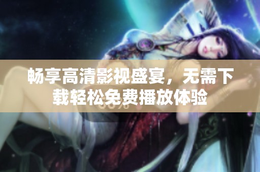 畅享高清影视盛宴，无需下载轻松免费播放体验