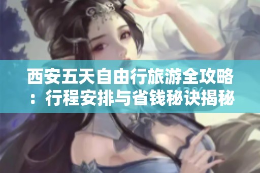 西安五天自由行旅游全攻略：行程安排与省钱秘诀揭秘