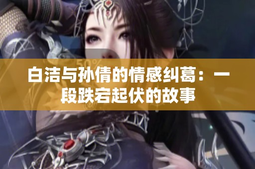 白洁与孙倩的情感纠葛：一段跌宕起伏的故事