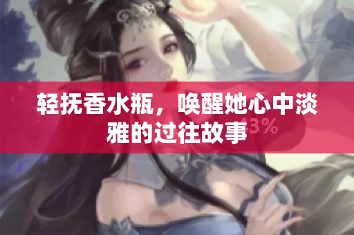 轻抚香水瓶，唤醒她心中淡雅的过往故事