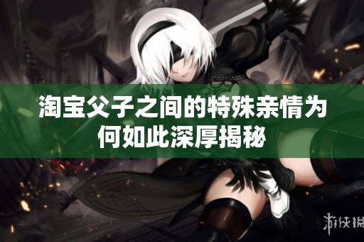 淘宝父子之间的特殊亲情为何如此深厚揭秘
