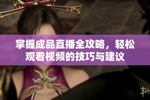 掌握成品直播全攻略，轻松观看视频的技巧与建议