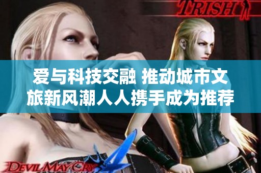 爱与科技交融 推动城市文旅新风潮人人携手成为推荐官