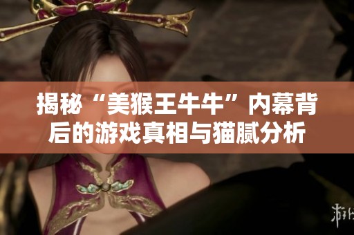 揭秘“美猴王牛牛”内幕背后的游戏真相与猫腻分析