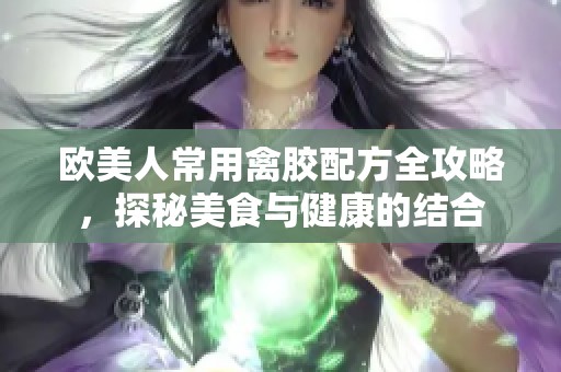 欧美人常用禽胶配方全攻略，探秘美食与健康的结合