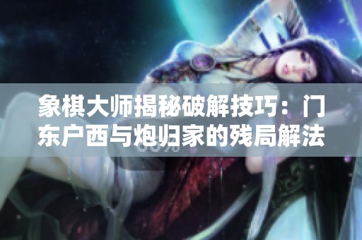 象棋大师揭秘破解技巧：门东户西与炮归家的残局解法