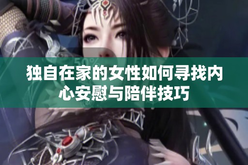 独自在家的女性如何寻找内心安慰与陪伴技巧