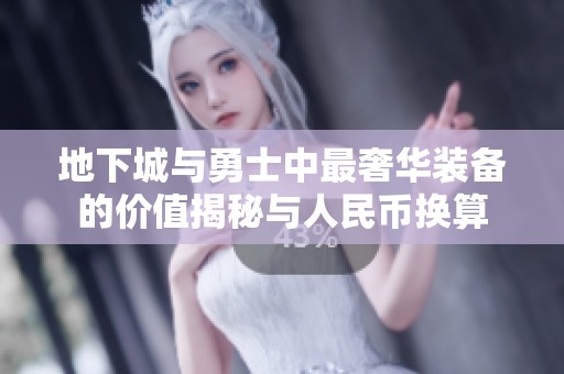 地下城与勇士中最奢华装备的价值揭秘与人民币换算