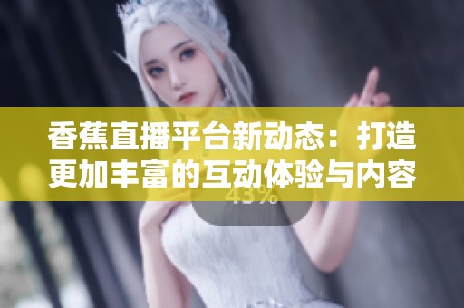 香蕉直播平台新动态：打造更加丰富的互动体验与内容分享