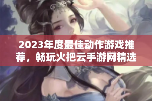 2023年度最佳动作游戏推荐，畅玩火把云手游网精选榜单
