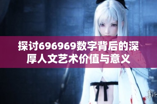 探讨696969数字背后的深厚人文艺术价值与意义