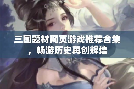 三国题材网页游戏推荐合集，畅游历史再创辉煌