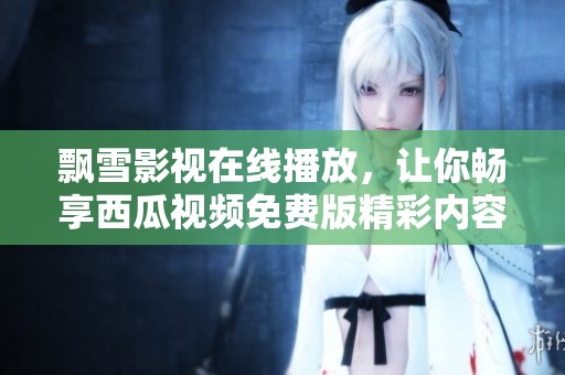 飘雪影视在线播放，让你畅享西瓜视频免费版精彩内容