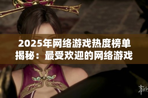 2025年网络游戏热度榜单揭秘：最受欢迎的网络游戏推荐
