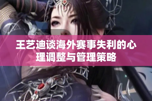 王艺迪谈海外赛事失利的心理调整与管理策略