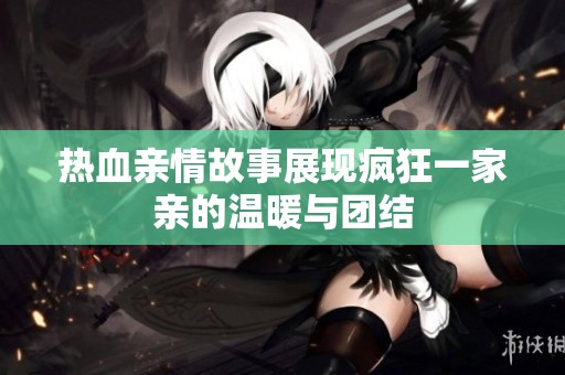 热血亲情故事展现疯狂一家亲的温暖与团结