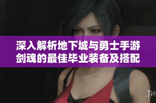 深入解析地下城与勇士手游剑魂的最佳毕业装备及搭配策略