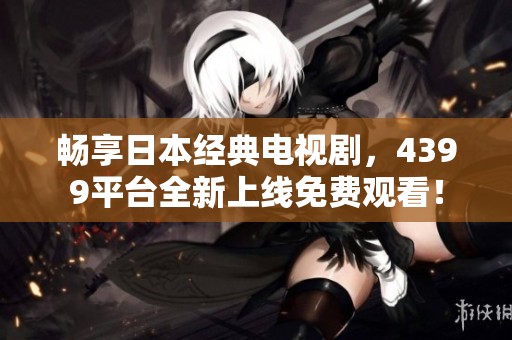 畅享日本经典电视剧，4399平台全新上线免费观看！