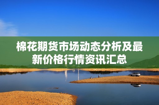 棉花期货市场动态分析及最新价格行情资讯汇总