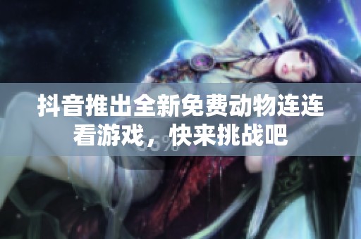 抖音推出全新免费动物连连看游戏，快来挑战吧