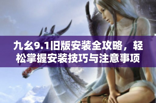 九幺9.1旧版安装全攻略，轻松掌握安装技巧与注意事项