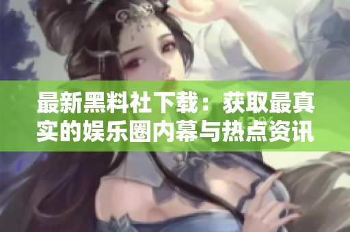 最新黑料社下载：获取最真实的娱乐圈内幕与热点资讯