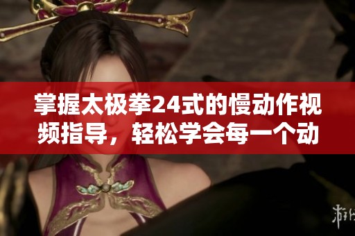 掌握太极拳24式的慢动作视频指导，轻松学会每一个动作