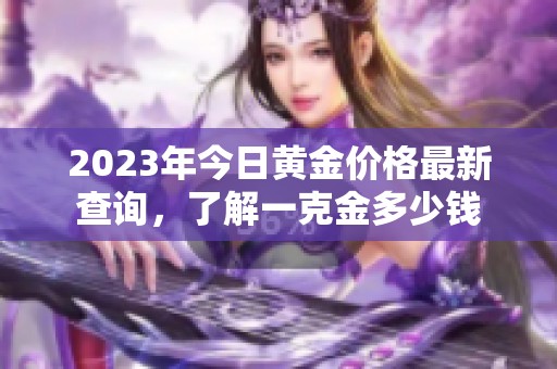 2023年今日黄金价格最新查询，了解一克金多少钱