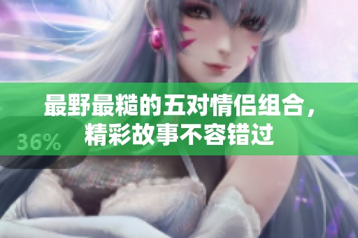 最野最糙的五对情侣组合，精彩故事不容错过
