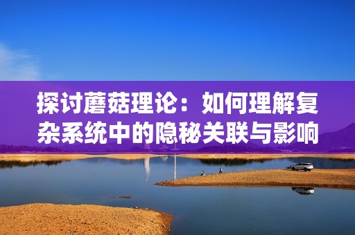 探讨蘑菇理论：如何理解复杂系统中的隐秘关联与影响