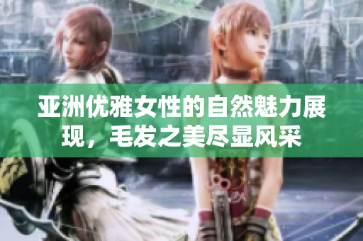 亚洲优雅女性的自然魅力展现，毛发之美尽显风采