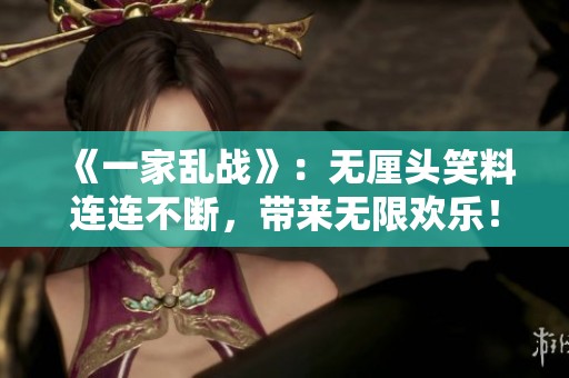 《一家乱战》：无厘头笑料连连不断，带来无限欢乐！