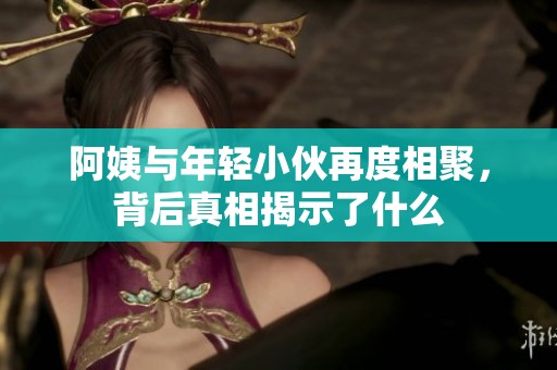 阿姨与年轻小伙再度相聚，背后真相揭示了什么