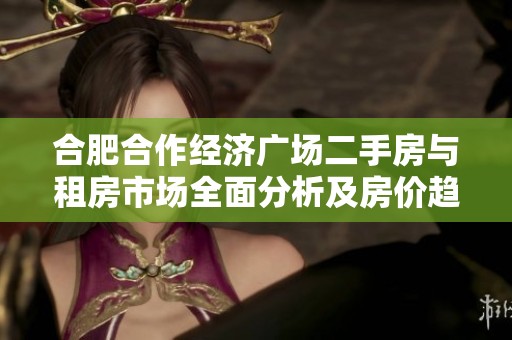 合肥合作经济广场二手房与租房市场全面分析及房价趋势解读