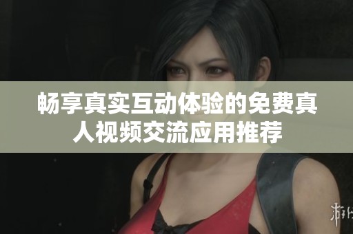 畅享真实互动体验的免费真人视频交流应用推荐