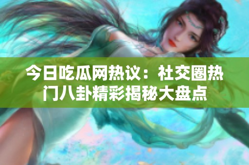 今日吃瓜网热议：社交圈热门八卦精彩揭秘大盘点