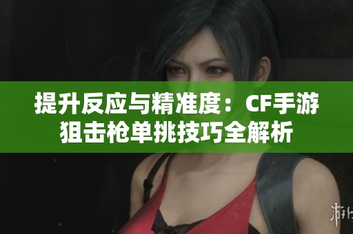 提升反应与精准度：CF手游狙击枪单挑技巧全解析