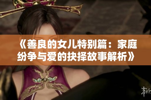 《善良的女儿特别篇：家庭纷争与爱的抉择故事解析》
