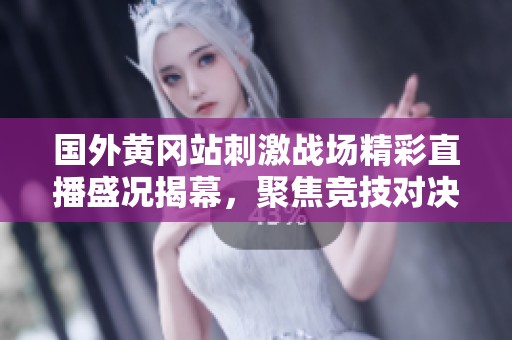 国外黄冈站刺激战场精彩直播盛况揭幕，聚焦竞技对决