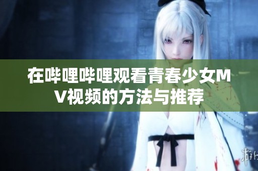 在哔哩哔哩观看青春少女MV视频的方法与推荐