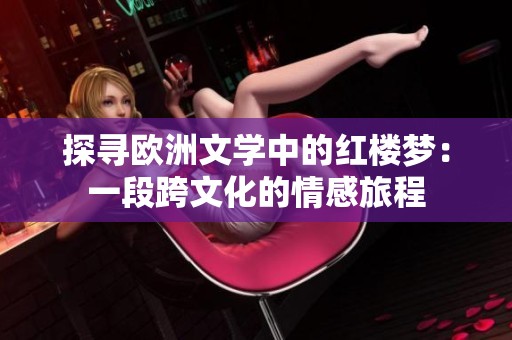 探寻欧洲文学中的红楼梦：一段跨文化的情感旅程