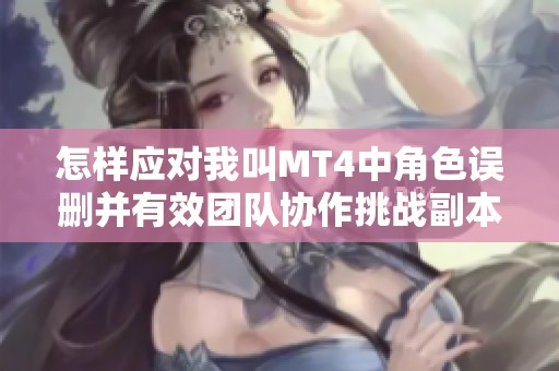 怎样应对我叫MT4中角色误删并有效团队协作挑战副本
