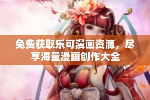 免费获取乐可漫画资源，尽享海量漫画创作大全
