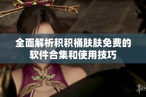 全面解析积积桶肤肤免费的软件合集和使用技巧