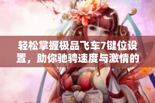 轻松掌握极品飞车7键位设置，助你驰骋速度与激情的世界！