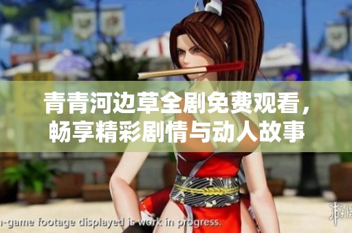 青青河边草全剧免费观看，畅享精彩剧情与动人故事
