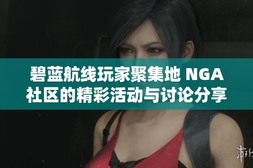 碧蓝航线玩家聚集地 NGA社区的精彩活动与讨论分享